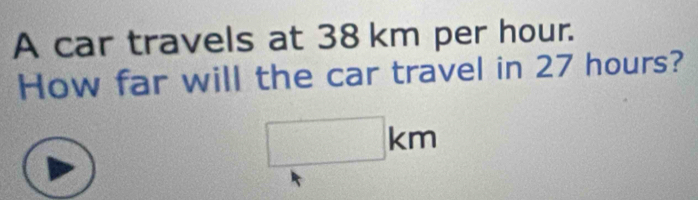 A car travels at 38 km per hour. 
How far will the car travel in 27 hours?
□ km