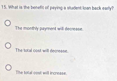 What is the benefit of paying a student loan back early?
The monthly payment will decrease.
The total cost will decrease.
The total cost will increase.