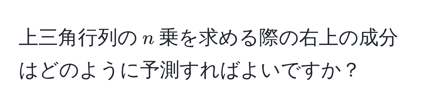 上三角行列の$n$乗を求める際の右上の成分はどのように予測すればよいですか？