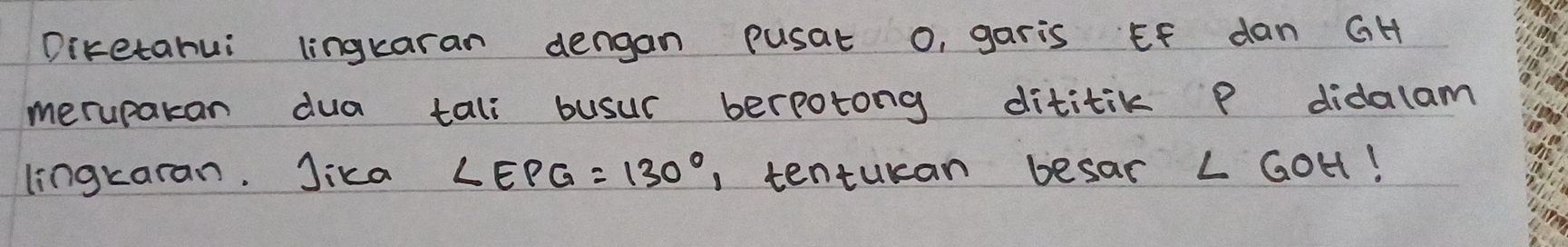 Diketahui lingkaran dengan pusat o, garis Ef dan GH
merupakan dua tali busur berpotong dititik P didalam 
lingkaran. Jika ∠ EPG=130° 1 tenturan besar L GoH!