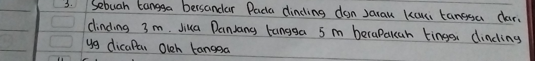 Sebuah tangga bersandar Paca dincing don Jarau Kaki tangga dar. 
clinding 3 m. Jiua DanJang tangga 5 m beraPakah tinge, dincling 
yg dicaPa. Olch Langga