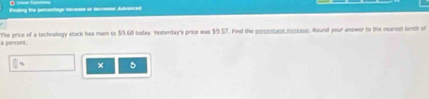 Finding the perentage increase of decrease: Advanced 
The price of a technology stock has risen to $9.68 today. Yesterday's price was $9.57. Find the percentage increase. Round your answer to the nearest tenth of 
a percent.
□ = ×