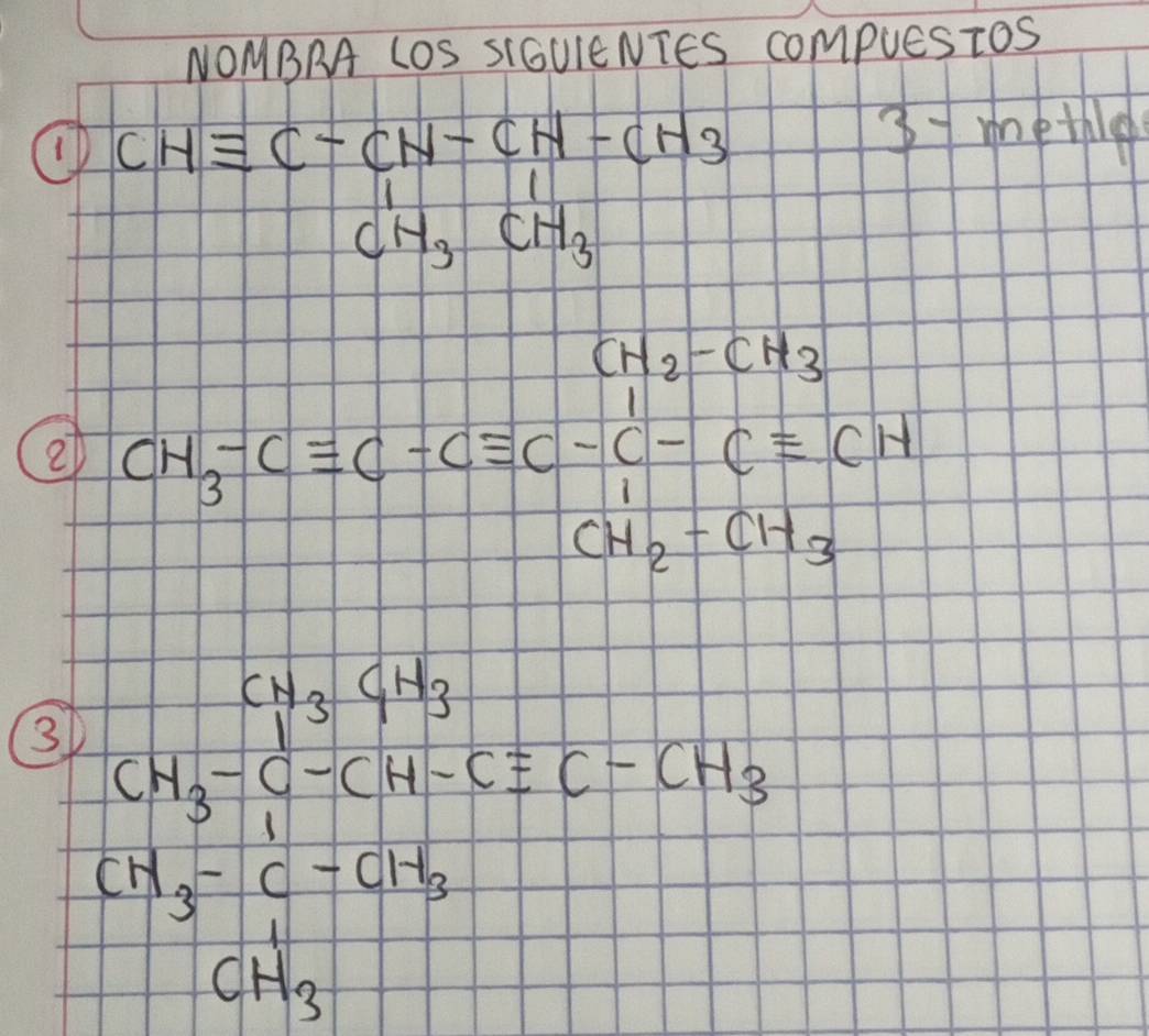 NOMBRA LOS SIGUIENTES compuesToS 
up CHequiv C-CH-CH-CH_3CH_2
3methie 
2 CH_3-Cequiv C-Cequiv C-C-Cequiv CH_2-Cequiv CH_2-CH_3
3 CH_3-CH_3-CH_2-CH_2=CH_3CH_2H_2-CH_3