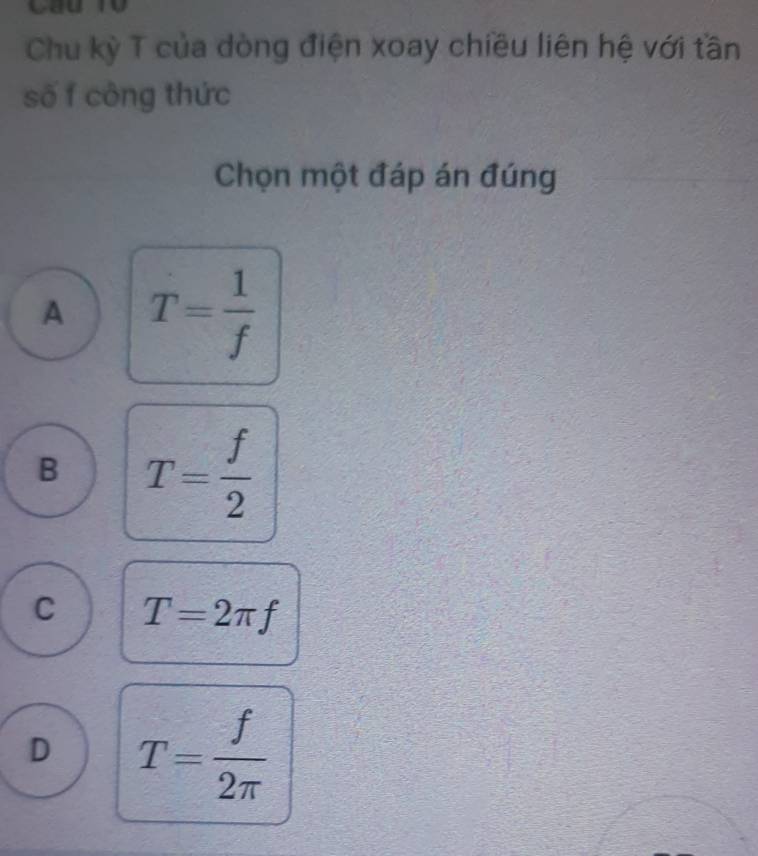 Chu kỳ T của dòng điện xoay chiều liên hệ với tần
số f công thức
Chọn một đáp án đúng
A T= 1/f 
B T= f/2 
C T=2π f
D T= f/2π  