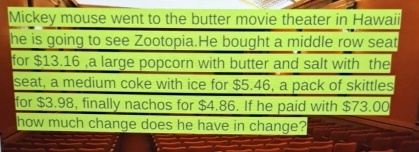 Mickey mouse went to the butter movie theater in Hawaii 
he is going to see Zootopia.He bought a middle row seat 
for $13.16 ,a large popcorn with butter and salt with the 
seat, a medium coke with ice for $5.46, a pack of skittles 
for $3.98, finally nachos for $4.86. If he paid with $73.00
how much change does he have in change?