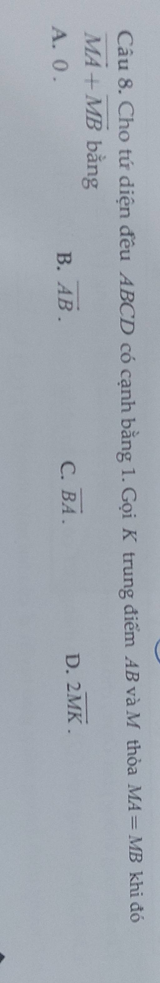 Cho tứ diện đều ABCD có cạnh bằng 1. Gọi K trung điểm AB và Mỹ thỏa MA=MB khi đó
vector MA+vector MB bằng
C.
D.
A. 0 . B. vector AB. overline BA. 2overline MK.