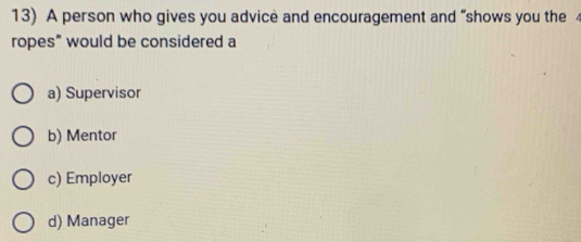 A person who gives you advicè and encouragement and “shows you the 4
ropes" would be considered a
a) Supervisor
b) Mentor
c) Employer
d) Manager