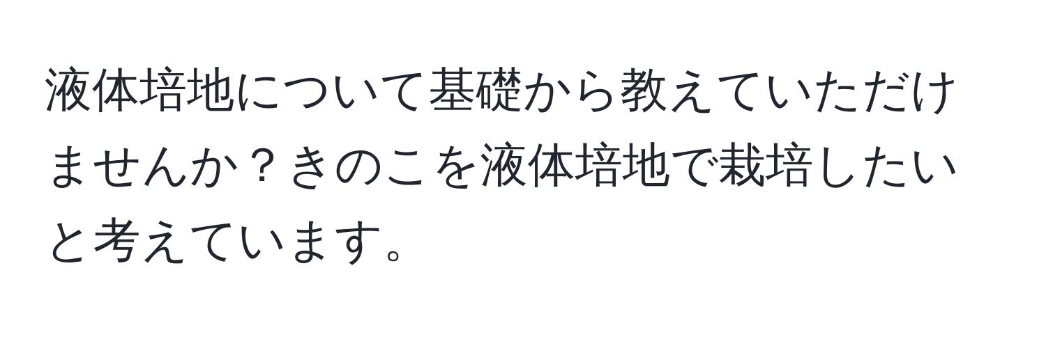 液体培地について基礎から教えていただけませんか？きのこを液体培地で栽培したいと考えています。