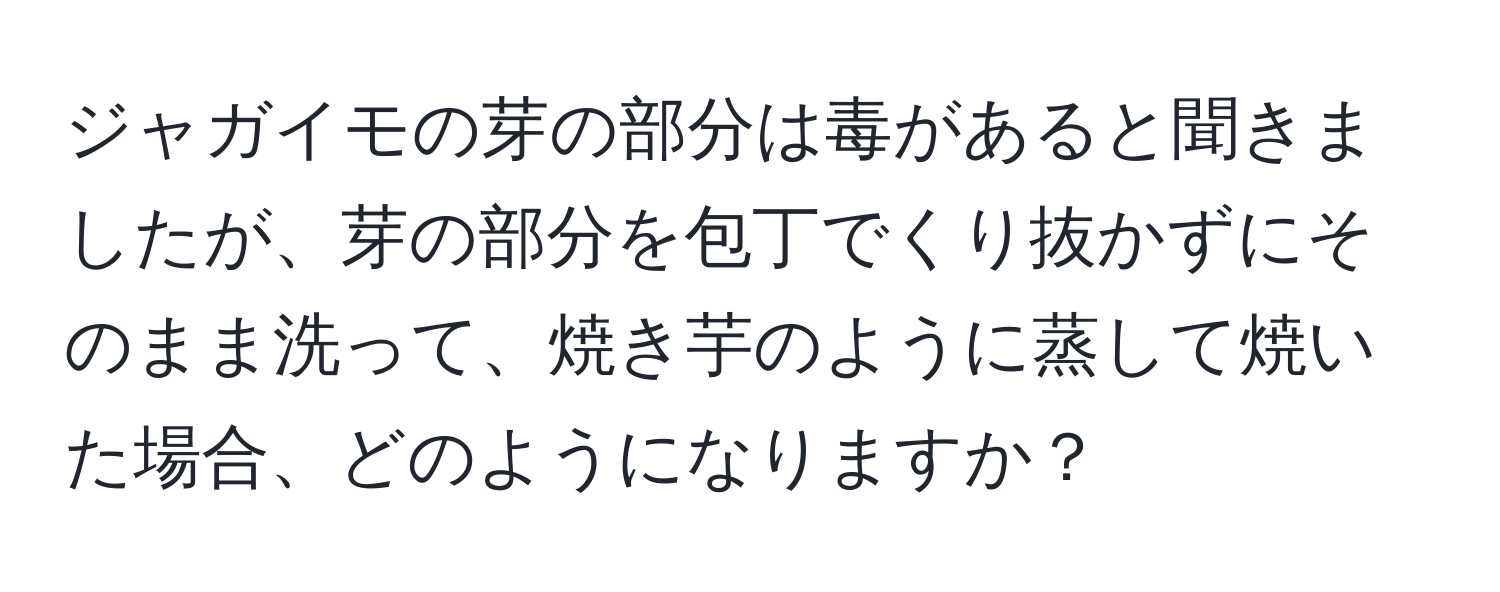 ジャガイモの芽の部分は毒があると聞きましたが、芽の部分を包丁でくり抜かずにそのまま洗って、焼き芋のように蒸して焼いた場合、どのようになりますか？