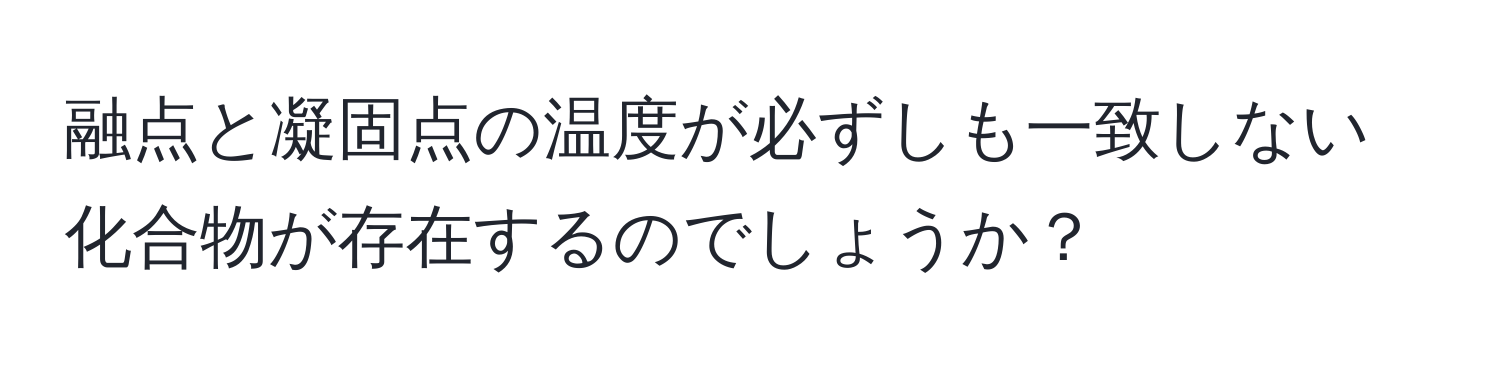 融点と凝固点の温度が必ずしも一致しない化合物が存在するのでしょうか？