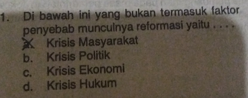 Di bawah ini yang bukan termasuk faktor
penyebab munculnya reformasi yaitu . . . .
Krisis Masyarakat
b. Krisis Politik
c. Krisis Ekonomi
d. Krisis Hukum