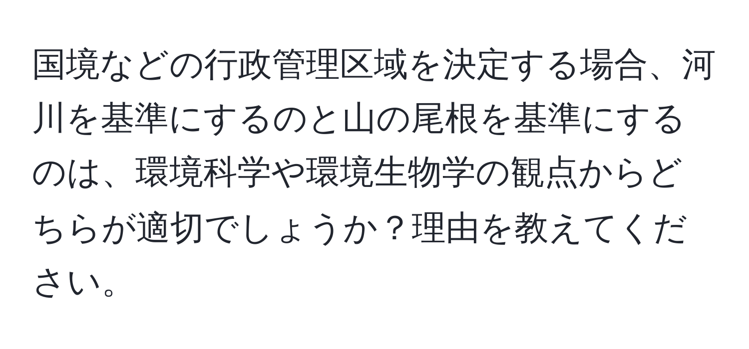 国境などの行政管理区域を決定する場合、河川を基準にするのと山の尾根を基準にするのは、環境科学や環境生物学の観点からどちらが適切でしょうか？理由を教えてください。