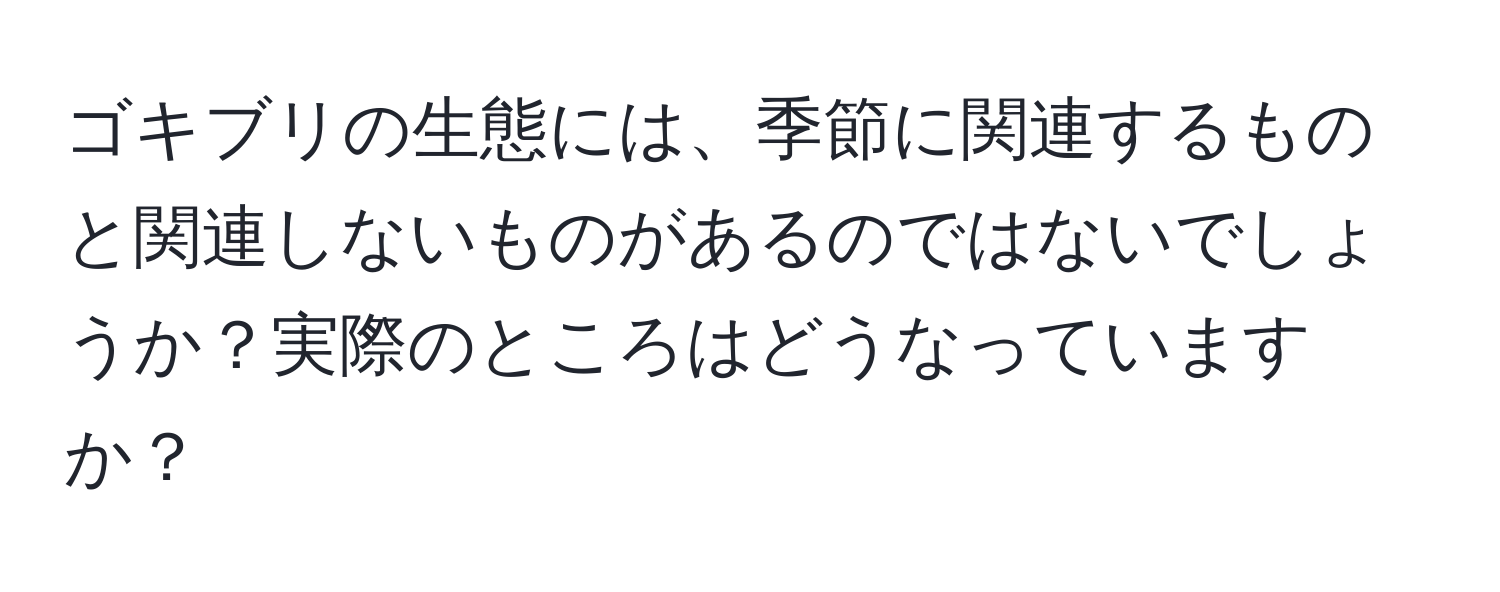 ゴキブリの生態には、季節に関連するものと関連しないものがあるのではないでしょうか？実際のところはどうなっていますか？