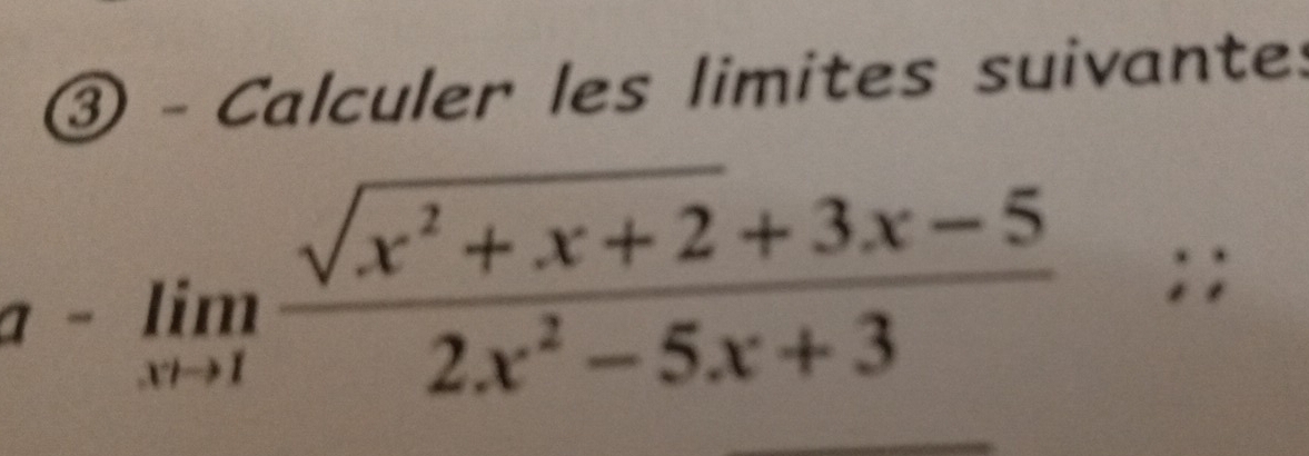 ③ - Calculer les limites suivantes
a-limlimits _xto 1 (sqrt(x^2+x+2)+3x-5)/2x^2-5x+3 / ;