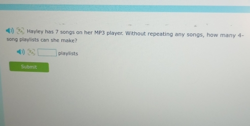 Hayley has 7 songs on her MP3 player. Without repeating any songs, how many 4 - 
song playlists can she make? 
playlists 
Submit