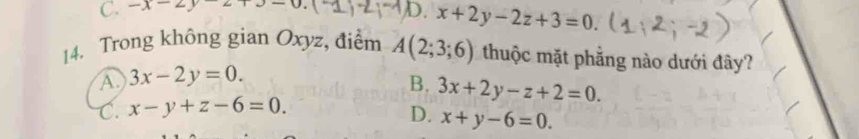 C. -x-2y-2+0-0 D. x+2y-2z+3=0. 
14. Trong không gian Oxyz, điểm A(2;3;6) thuộc mặt phẳng nào dưới đây?
A 3x-2y=0.
B. 3x+2y-z+2=0.
C. x-y+z-6=0. D. x+y-6=0.