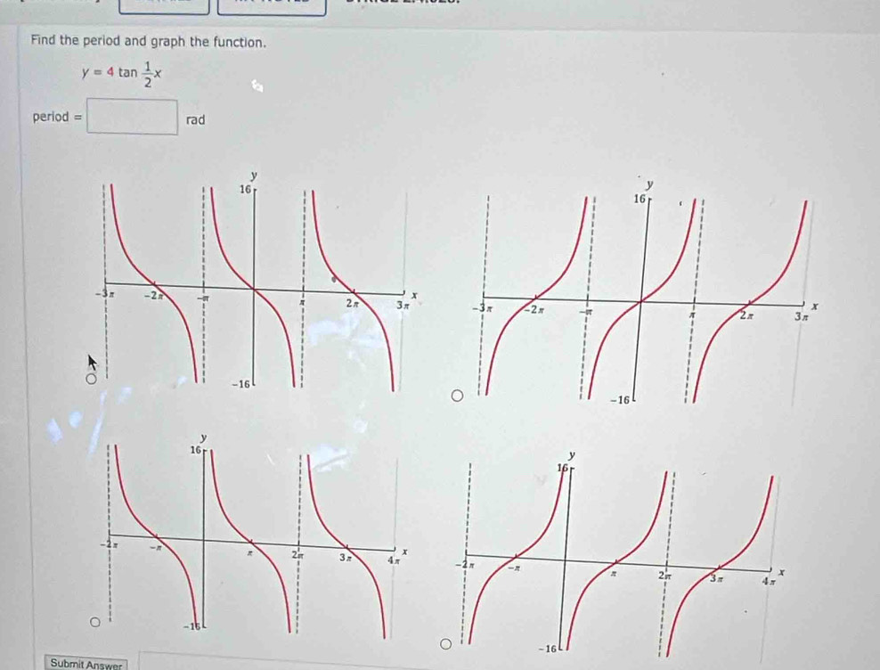 Find the period and graph the function.
y=4tan  1/2 x
eriod =□ rad

Submit Answer