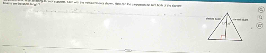 sel of trangular roof supports, each with the measurements shown. How can the carpenters be sure both of the slanted
beams are the same length?