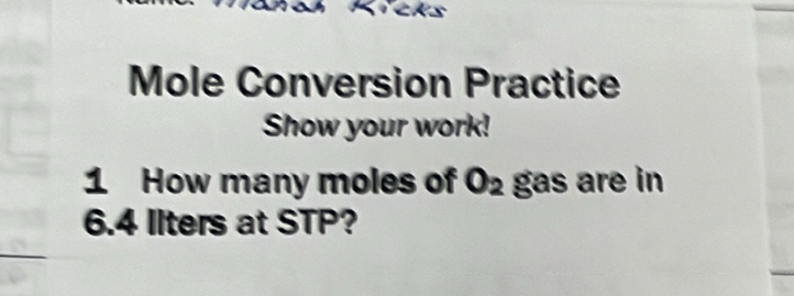 Mole Conversion Practice 
Show your work! 
1 How many moles of O_2 gas are in
6.4 llters at STP?