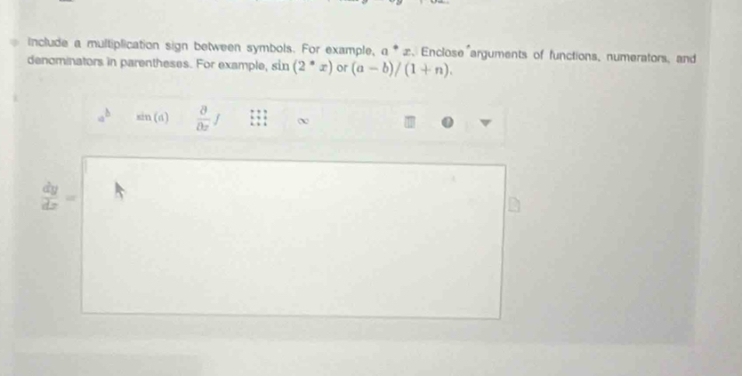 Include a multiplication sign between symbols. For example, a^*x. Enclose arguments of functions, numerators, and 
denominators in parentheses. For example, sin (2°x) or (a-b)/(1+n).
sin (d)  partial /partial z f
 dy/dx =