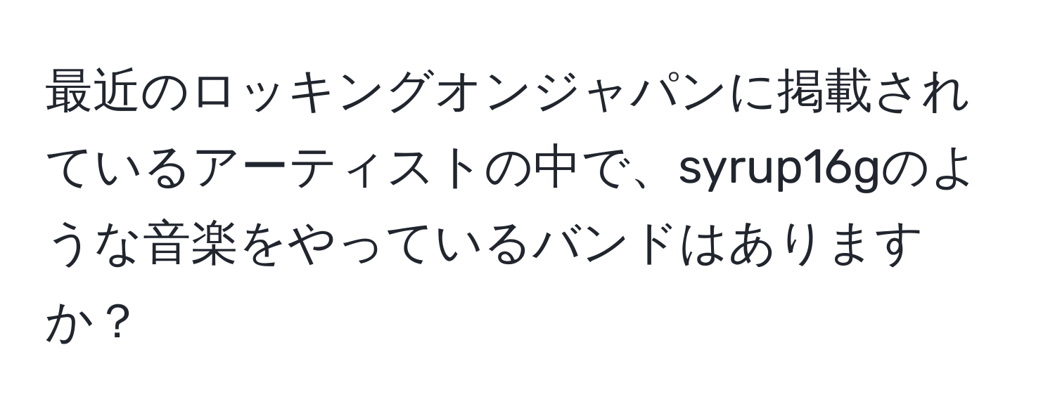 最近のロッキングオンジャパンに掲載されているアーティストの中で、syrup16gのような音楽をやっているバンドはありますか？