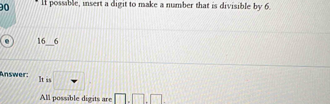 If possible, insert a digit to make a number that is divisible by 6. 
_ 
e 16 6
Answer: It is □ . 
All possible digits are □ , □ ,□ .