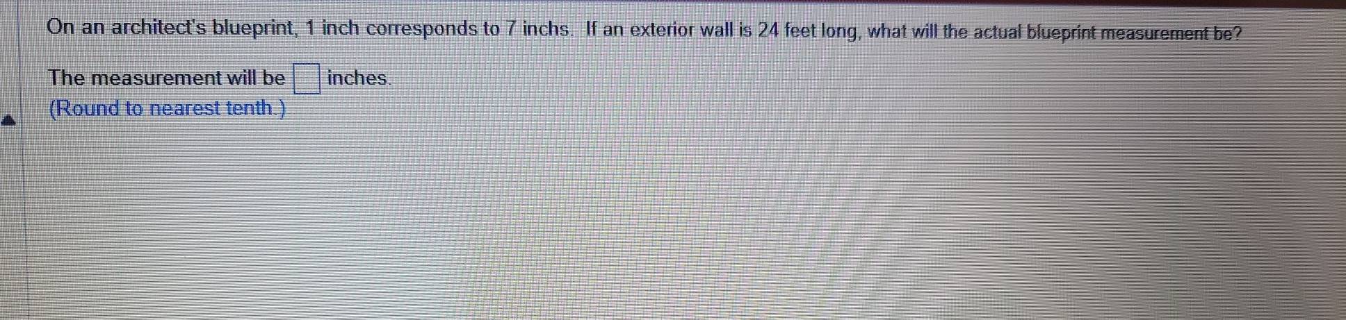 On an architect's blueprint, 1 inch corresponds to 7 inchs. If an exterior wall is 24 feet long, what will the actual blueprint measurement be? 
The measurement will be □ inches
(Round to nearest tenth.)