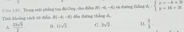 Trong mặt phẳng tọa độ Oxy, cho điểm B(-6;-6) và dường thẳng d_1:beginarrayl x=-6+3t y=16+3tendarray.
Tính khoảng cách từ điểm B(-6;-6) đến dường thẳng d_1.
A.  23sqrt(6)/2 . B. 11sqrt(2). C. 2sqrt(2). D.  2/3 ·