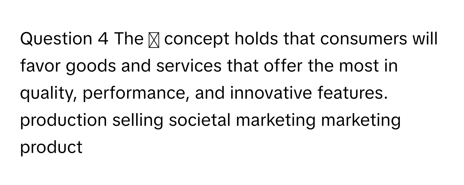 The ◻ concept holds that consumers will favor goods and services that offer the most in quality, performance, and innovative features. production selling societal marketing marketing product