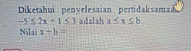 Diketahui penyelesaian pertidaksama
-5≤ 2x+1≤ 3 adalah a≤ x≤ b. 
Nilai a+b=