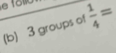 3 groups of  1/4 =