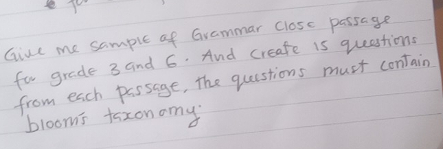 Give me sample of Grammar close passage 
far grade 3 and 6. And creafe is queestions 
from each passage, the questions must contain 
blooms taxonamy