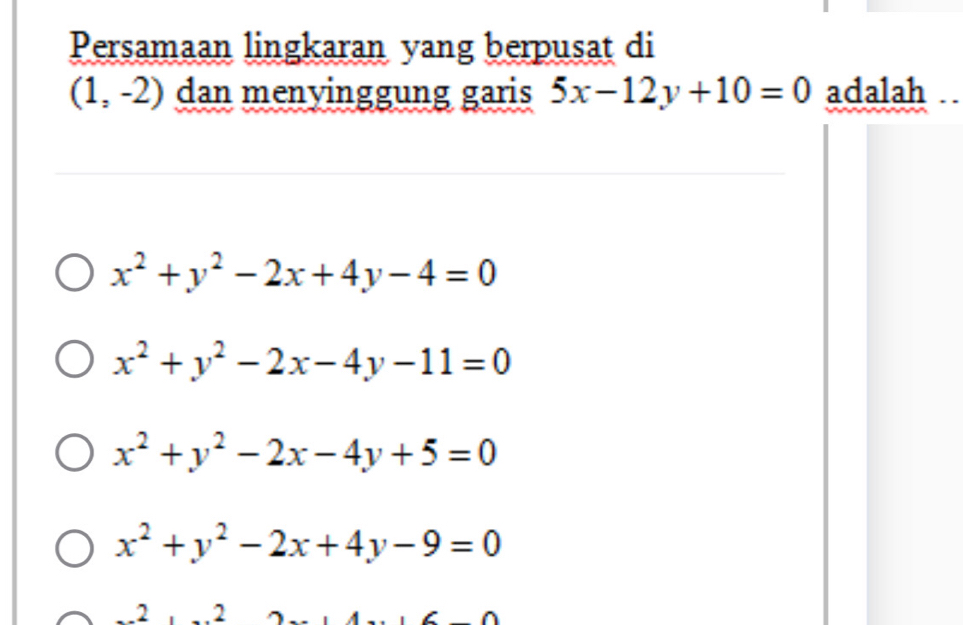 Persamaan lingkaran yang berpusat di
(1,-2) dan menyinggung garis 5x-12y+10=0 adalah ..
x^2+y^2-2x+4y-4=0
x^2+y^2-2x-4y-11=0
x^2+y^2-2x-4y+5=0
x^2+y^2-2x+4y-9=0
2 .2