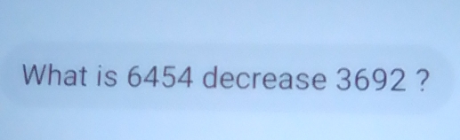 What is 6454 decrease 3692 ?