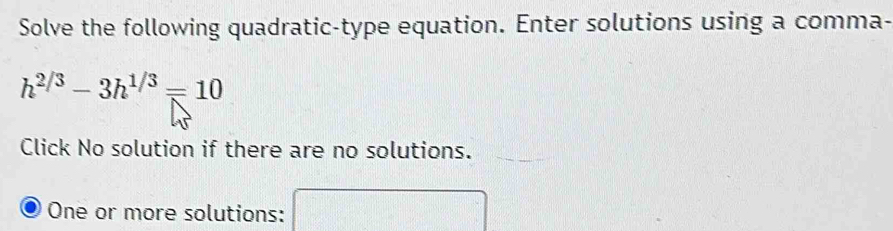 Solve the following quadratic-type equation. Enter solutions using a comma-
h^(2/3)-3h^(1/3)=10
Click No solution if there are no solutions. 
One or more solutions: