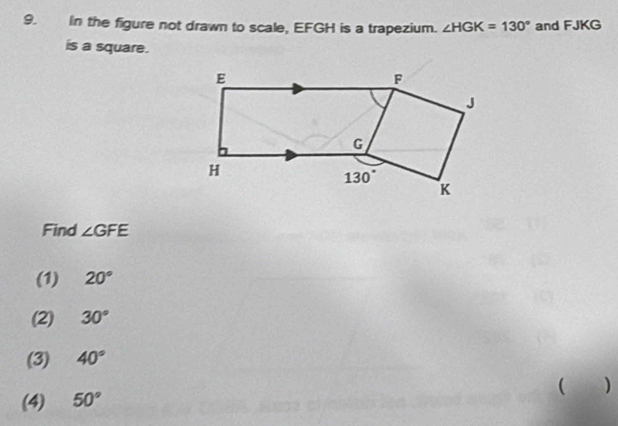 in the figure not drawn to scale, EFGH is a trapezium. ∠ HGK=130° and FJKG
is a square.
Find ∠ GFE
(1) 20°
(2) 30°
(3) 40°
( )
(4) 50°