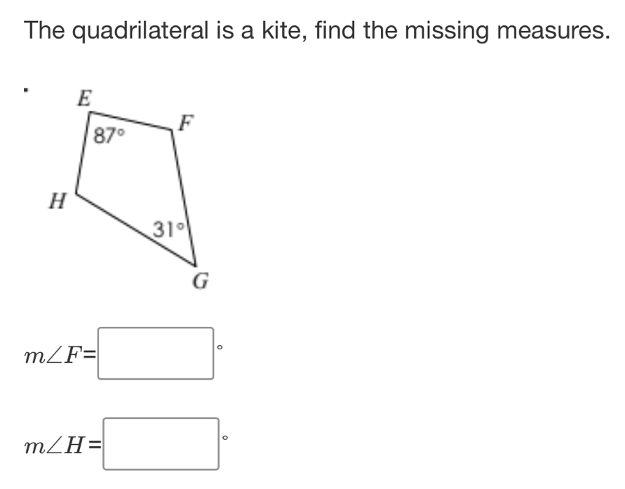 The quadrilateral is a kite, find the missing measures.
m∠ F=□°
m∠ H=□°