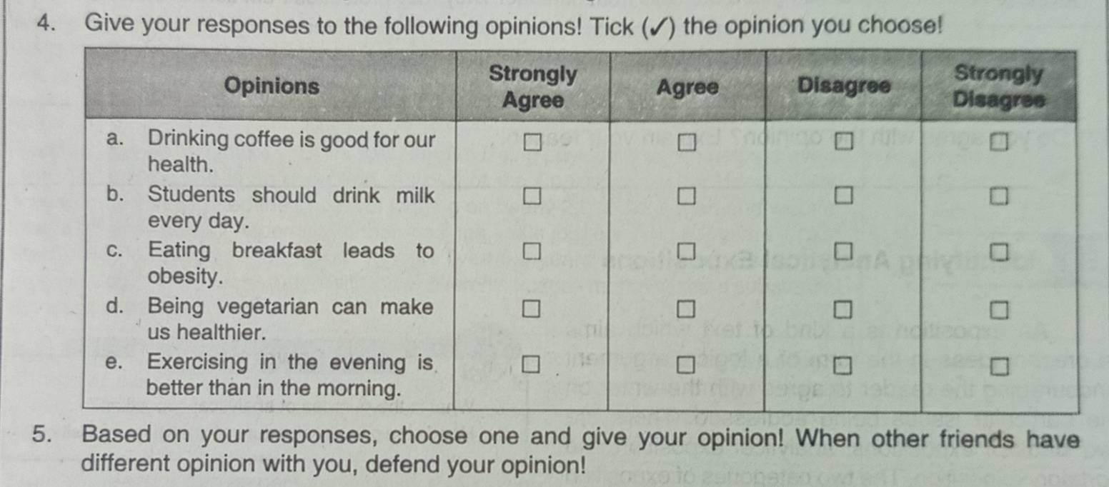 Give your responses to the following opinions! Tick (✓) the opinion you choose! 
5. Based on your responses, choose one and give your opinion! When other friends have 
different opinion with you, defend your opinion!