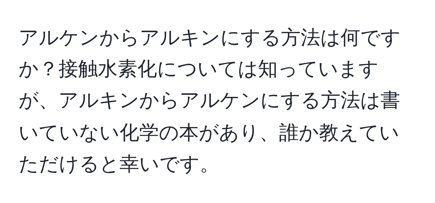 アルケンからアルキンにする方法は何ですか？接触水素化については知っていますが、アルキンからアルケンにする方法は書いていない化学の本があり、誰か教えていただけると幸いです。