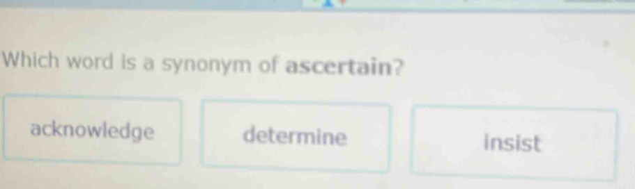 Which word is a synonym of ascertain?
acknowledge determine insist