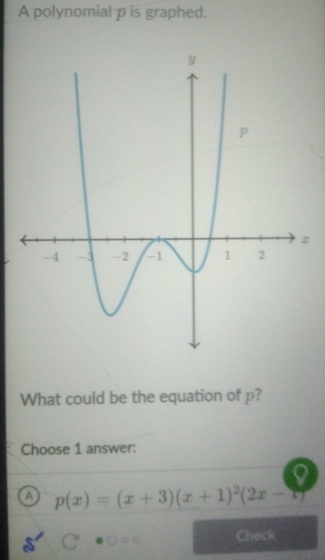 A polynomial p is graphed.
What could be the equation of p?
Choose 1 answer:
A p(x)=(x+3)(x+1)^2(2x-1
Check