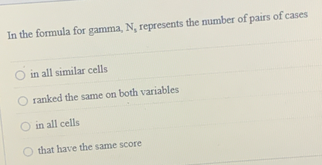 In the formula for gamma, N_s represents the number of pairs of cases
in all similar cells
ranked the same on both variables
in all cells
that have the same score