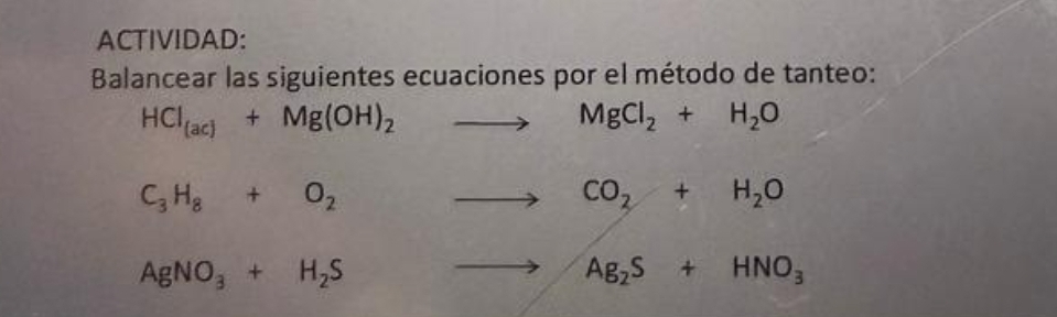 ACTIVIDAD: 
Balancear las siguientes ecuaciones por el método de tanteo:
HCl_(ac)+Mg(OH)_2to MgCl_2+H_2O
C_3H_8+O_2to CO_2+H_2O
AgNO_3+H_2S to Ag_2S+HNO_3