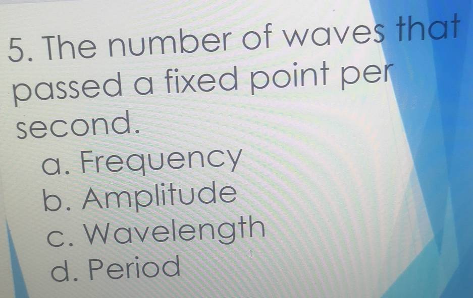 The number of waves that
passed a fixed point per
second.
a. Frequency
b. Amplitude
c. Wavelength
d. Period