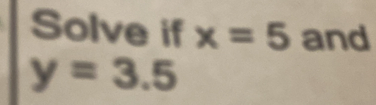 Solve if x=5 and
y=3.5