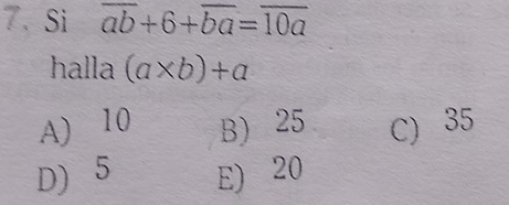 Si overline ab+6+overline ba=overline 10a
halla (a* b)+a
A) 10 B) 25 C) 35
D) 5 E) 20