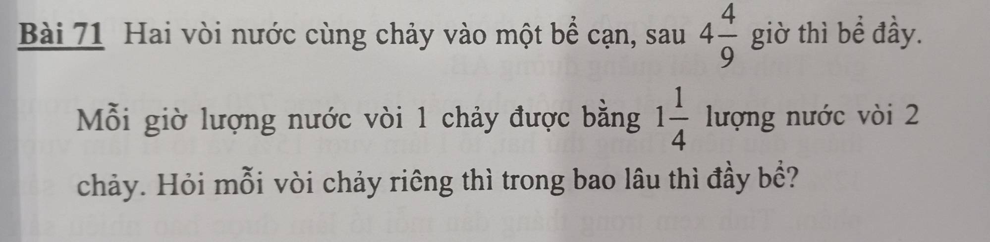 Hai vòi nước cùng chảy vào một bể cạn, sau 4 4/9  giờ thì bề đầy. 
Mỗi giờ lượng nước vòi 1 chảy được bằng 1 1/4 luong nước vòi 2
chảy. Hỏi mỗi vòi chảy riêng thì trong bao lâu thì đầy bề?