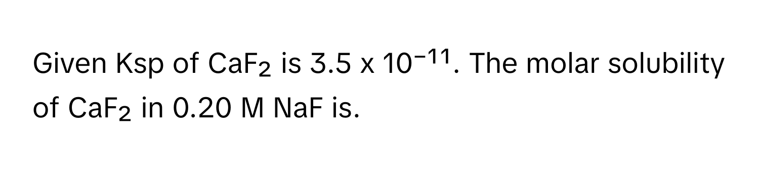 Given Ksp of CaF₂ is 3.5 x 10⁻¹¹. The molar solubility of CaF₂ in 0.20 M NaF is.