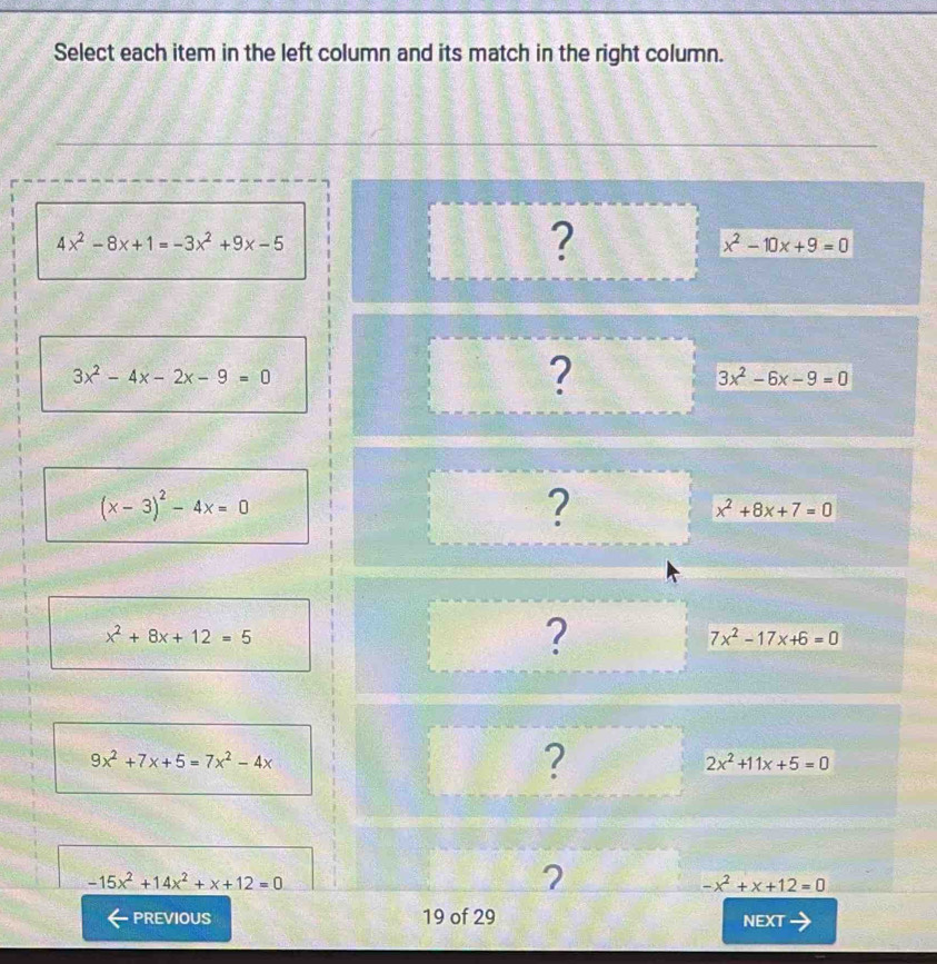 Select each item in the left column and its match in the right column.
4x^2-8x+1=-3x^2+9x-5
?
x^2-10x+9=0
3x^2-4x-2x-9=0
?
3x^2-6x-9=0
(x-3)^2-4x=0
?
x^2+8x+7=0
x^2+8x+12=5
?
7x^2-17x+6=0
9x^2+7x+5=7x^2-4x
?
2x^2+11x+5=0
-15x^2+14x^2+x+12=0
2
-x^2+x+12=0
PREVIOUS 19 of 29 NEXT