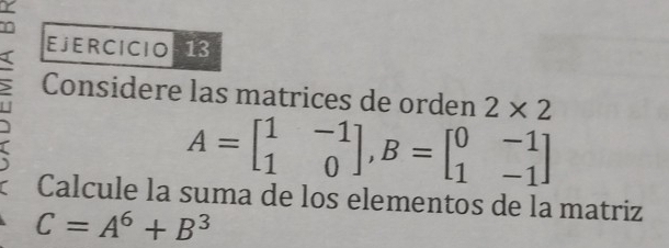 Considere las matrices de orden 2* 2
A=beginbmatrix 1&-1 1&0endbmatrix , B=beginbmatrix 0&-1 1&-1endbmatrix
Calcule la suma de los elementos de la matriz
C=A^6+B^3